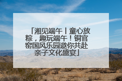 湘见端午丨童心放粽，趣玩端午！铜官窑国风乐园邀你共赴亲子文化盛宴